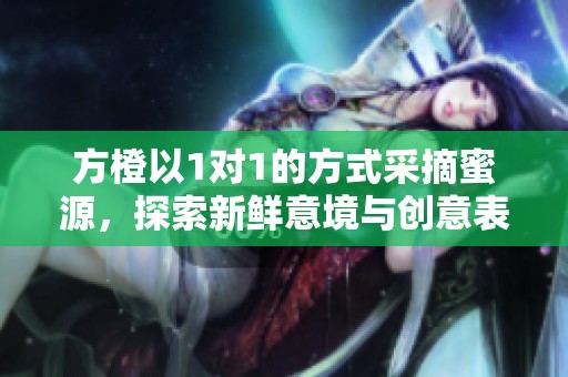 方橙以1对1的方式采摘蜜源，探索新鲜意境与创意表达