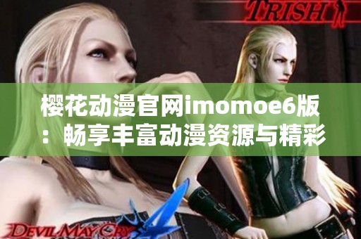 樱花动漫官网imomoe6版：畅享丰富动漫资源与精彩内容