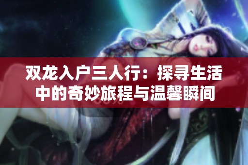 双龙入户三人行：探寻生活中的奇妙旅程与温馨瞬间