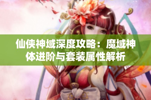 仙侠神域深度攻略：魔域神体进阶与套装属性解析