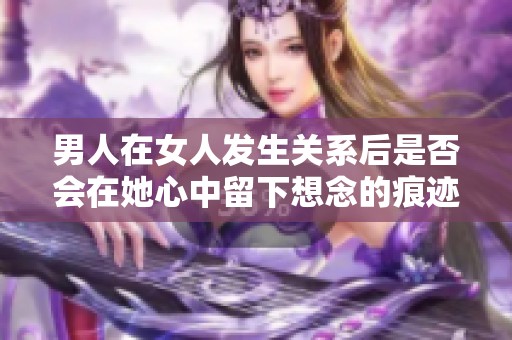 男人在女人发生关系后是否会在她心中留下想念的痕迹