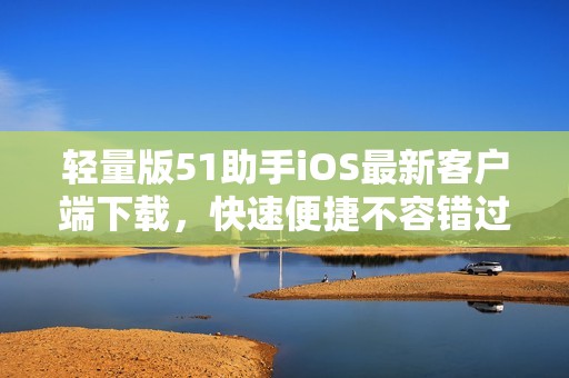 轻量版51助手iOS最新客户端下载，快速便捷不容错过