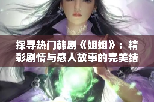 探寻热门韩剧《姐姐》：精彩剧情与感人故事的完美结合