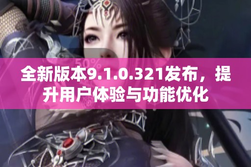 全新版本9.1.0.321发布，提升用户体验与功能优化