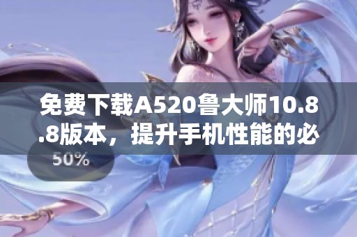 免费下载A520鲁大师10.8.8版本，提升手机性能的必备工具