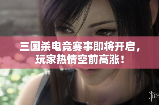 三国杀电竞赛事即将开启，玩家热情空前高涨！
