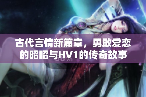 古代言情新篇章，勇敢爱恋的昭昭与HV1的传奇故事