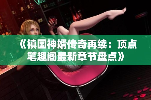 《镇国神婿传奇再续：顶点笔趣阁最新章节盘点》