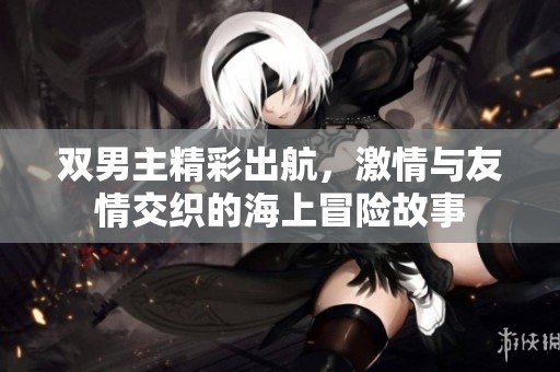 双男主精彩出航，激情与友情交织的海上冒险故事