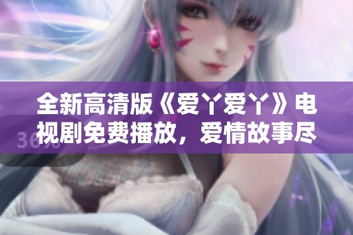 全新高清版《爱丫爱丫》电视剧免费播放，爱情故事尽情体验