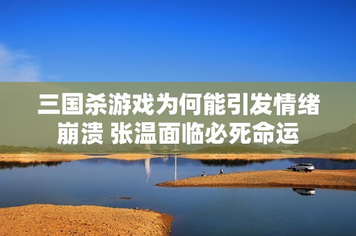 三国杀游戏为何能引发情绪崩溃 张温面临必死命运