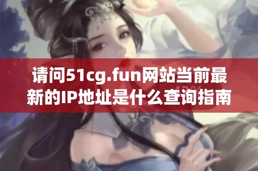 请问51cg.fun网站当前最新的IP地址是什么查询指南