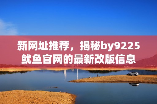 新网址推荐，揭秘by9225鱿鱼官网的最新改版信息