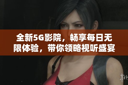 全新5G影院，畅享每日无限体验，带你领略视听盛宴