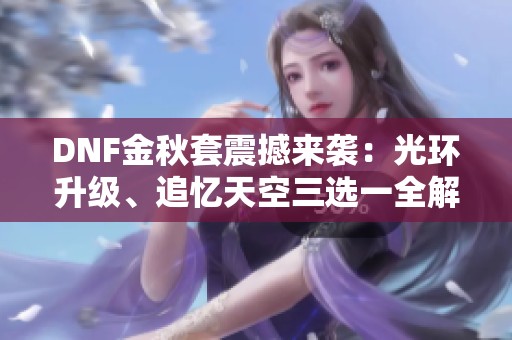 DNF金秋套震撼来袭：光环升级、追忆天空三选一全解析！