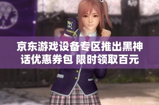 京东游戏设备专区推出黑神话优惠券包 限时领取百元券请速来领