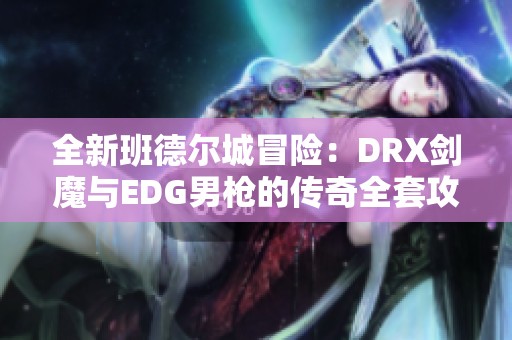 全新班德尔城冒险：DRX剑魔与EDG男枪的传奇全套攻略