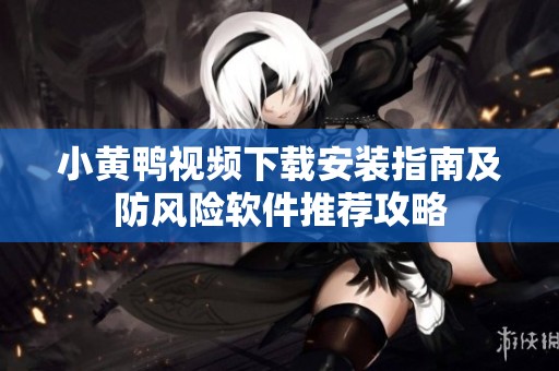小黄鸭视频下载安装指南及防风险软件推荐攻略