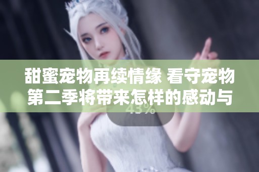 甜蜜宠物再续情缘 看守宠物第二季将带来怎样的感动与惊喜