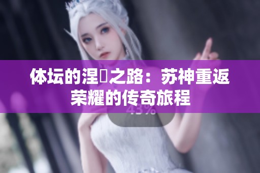体坛的涅槃之路：苏神重返荣耀的传奇旅程