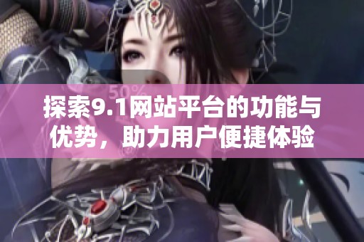 探索9.1网站平台的功能与优势，助力用户便捷体验
