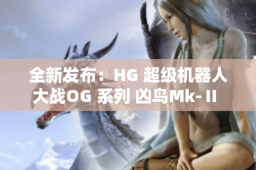 全新发布：HG 超级机器人大战OG 系列 凶鸟Mk-Ⅱ 龙卷登场震撼登载