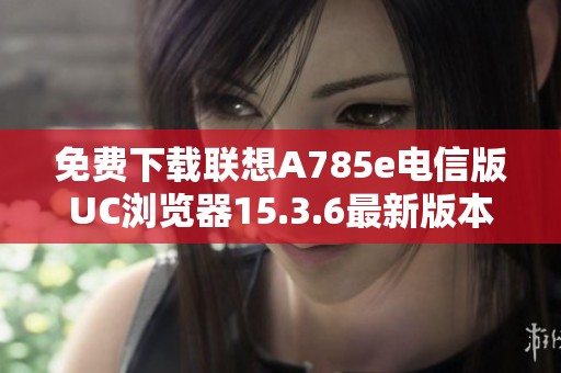 免费下载联想A785e电信版UC浏览器15.3.6最新版本