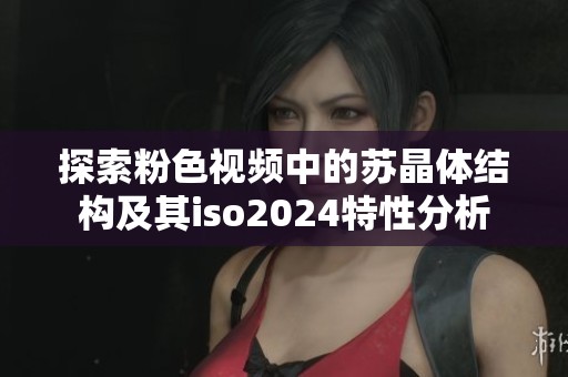探索粉色视频中的苏晶体结构及其iso2024特性分析