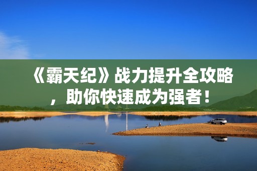 《霸天纪》战力提升全攻略，助你快速成为强者！