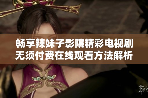 畅享辣妹子影院精彩电视剧无须付费在线观看方法解析
