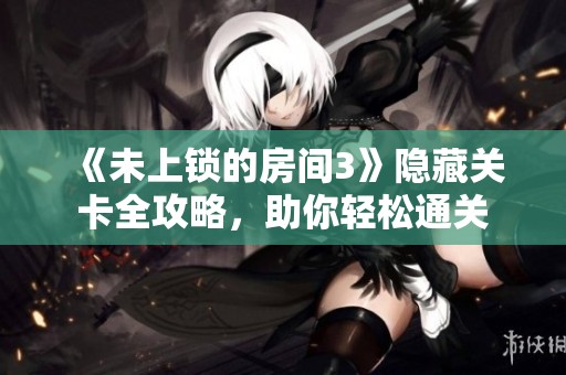 《未上锁的房间3》隐藏关卡全攻略，助你轻松通关