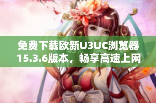 免费下载欧新U3UC浏览器15.3.6版本，畅享高速上网体验