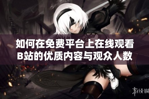 如何在免费平台上在线观看B站的优质内容与观众人数分析