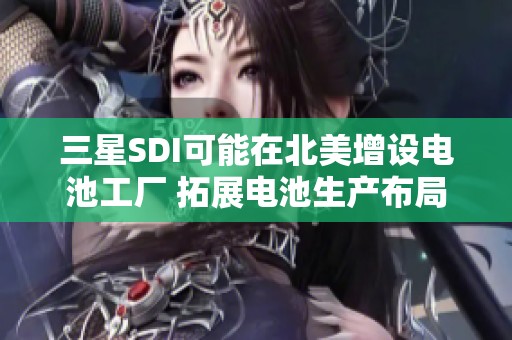 三星SDI可能在北美增设电池工厂 拓展电池生产布局