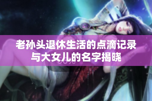 老孙头退休生活的点滴记录与大女儿的名字揭晓