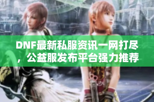 DNF最新私服资讯一网打尽，公益服发布平台强力推荐！