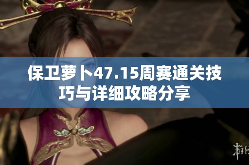 保卫萝卜47.15周赛通关技巧与详细攻略分享