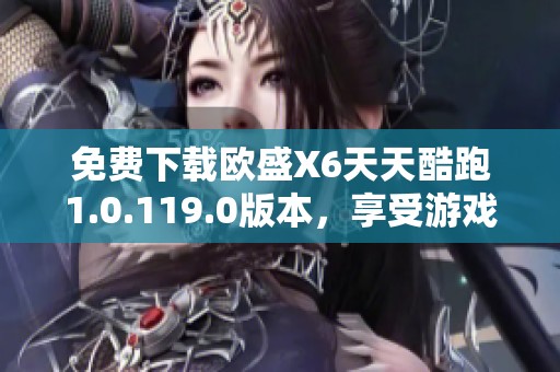 免费下载欧盛X6天天酷跑1.0.119.0版本，享受游戏乐趣