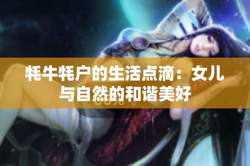 牦牛牦户的生活点滴：女儿与自然的和谐美好