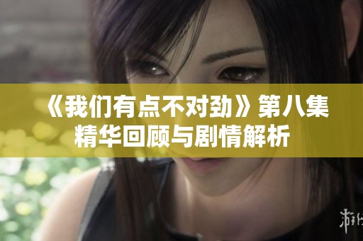 《我们有点不对劲》第八集精华回顾与剧情解析