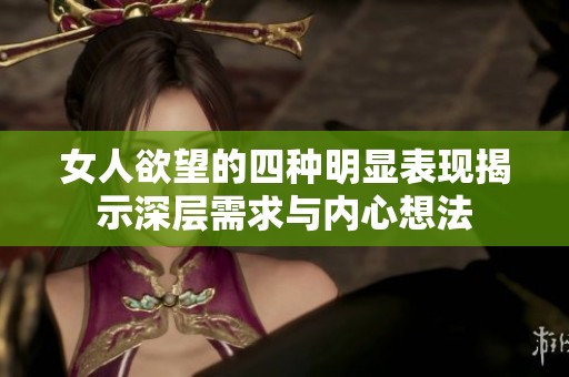 女人欲望的四种明显表现揭示深层需求与内心想法