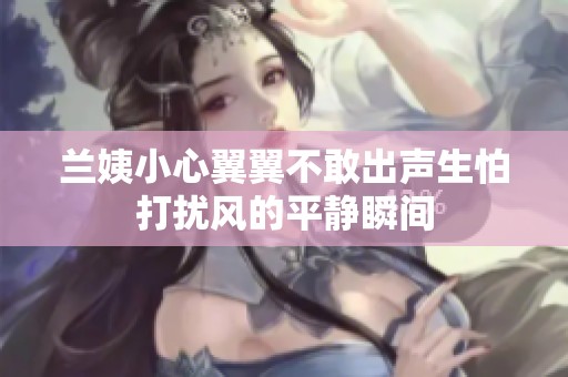 兰姨小心翼翼不敢出声生怕打扰风的平静瞬间
