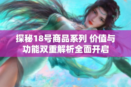 探秘18号商品系列 价值与功能双重解析全面开启