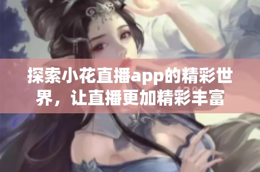 探索小花直播app的精彩世界，让直播更加精彩丰富