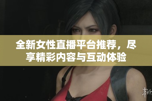 全新女性直播平台推荐，尽享精彩内容与互动体验