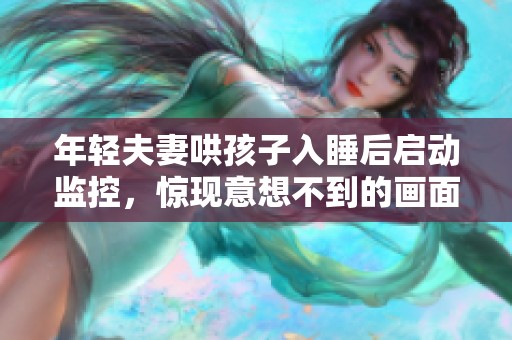 年轻夫妻哄孩子入睡后启动监控，惊现意想不到的画面