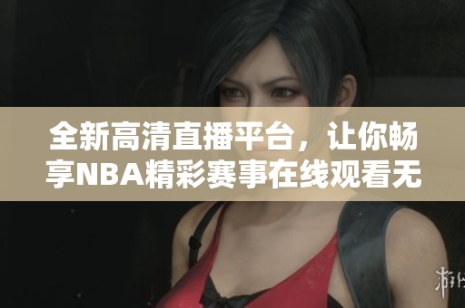 全新高清直播平台，让你畅享NBA精彩赛事在线观看无限制