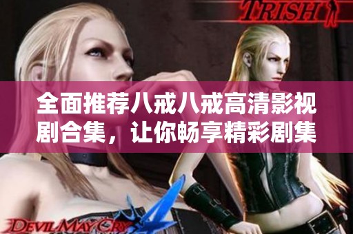 全面推荐八戒八戒高清影视剧合集，让你畅享精彩剧集