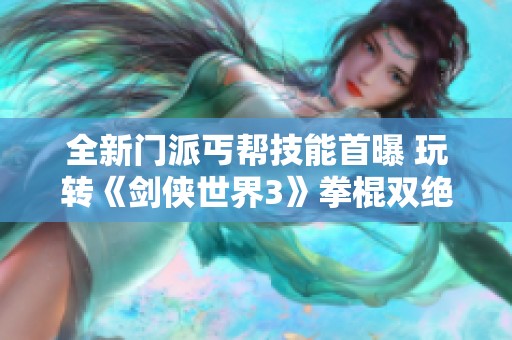 全新门派丐帮技能首曝 玩转《剑侠世界3》拳棍双绝招