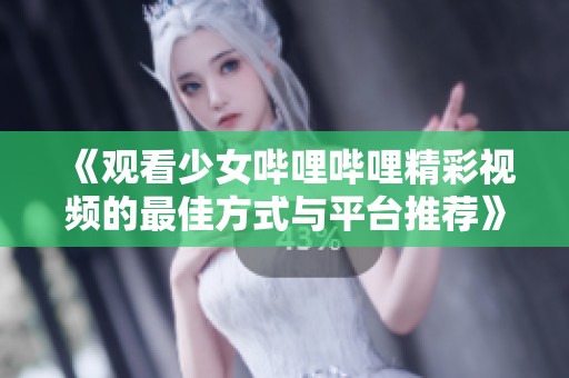《观看少女哔哩哔哩精彩视频的最佳方式与平台推荐》